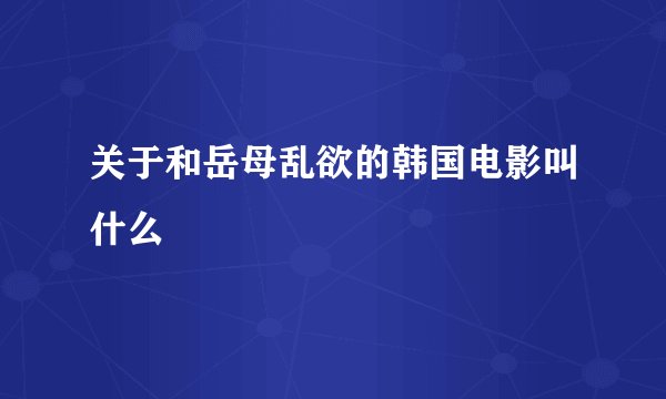 关于和岳母乱欲的韩国电影叫什么
