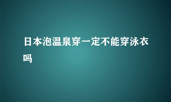 日本泡温泉穿一定不能穿泳衣吗