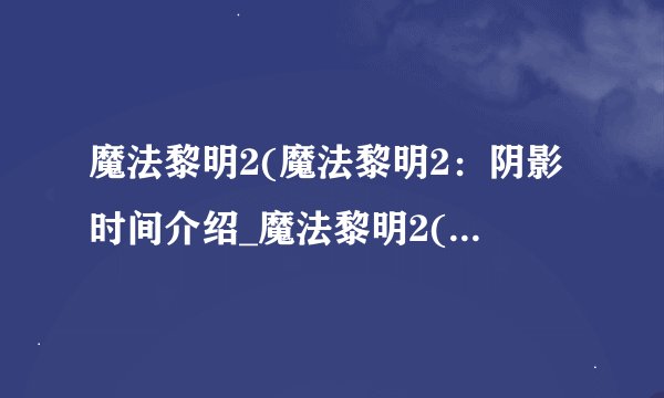魔法黎明2(魔法黎明2：阴影时间介绍_魔法黎明2(魔法黎明2：阴影时间是什么