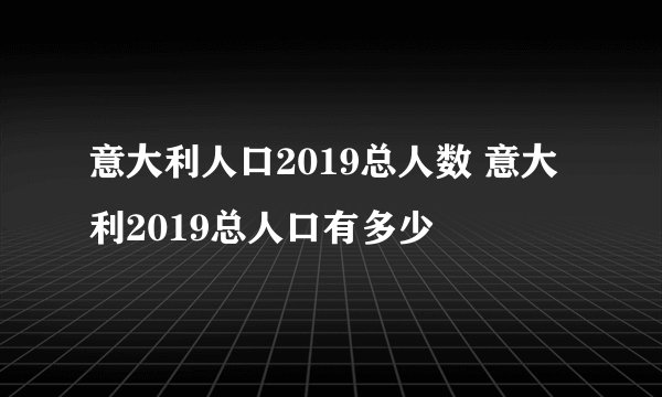 意大利人口2019总人数 意大利2019总人口有多少