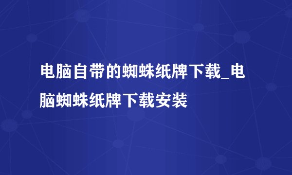 电脑自带的蜘蛛纸牌下载_电脑蜘蛛纸牌下载安装