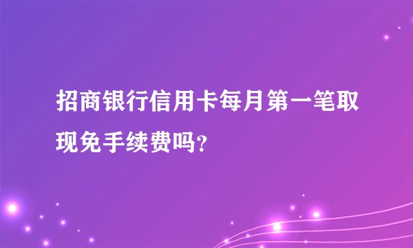 招商银行信用卡每月第一笔取现免手续费吗？