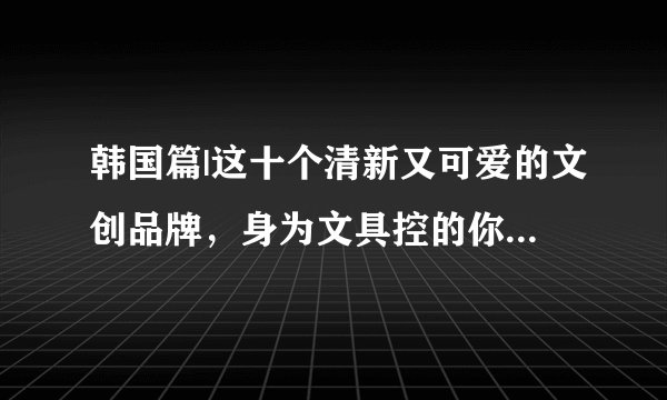 韩国篇|这十个清新又可爱的文创品牌，身为文具控的你可一定不要错过！