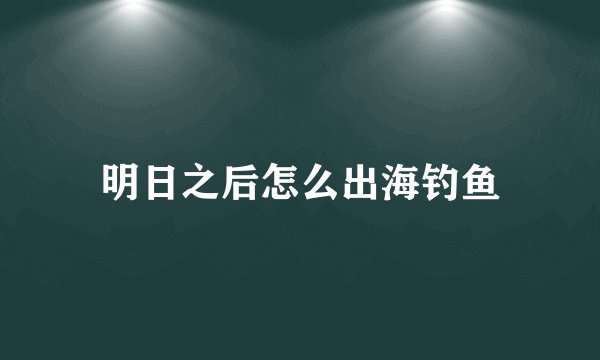 明日之后怎么出海钓鱼