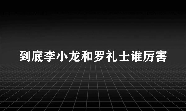 到底李小龙和罗礼士谁厉害