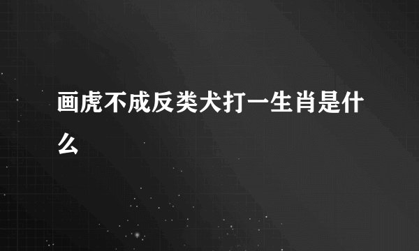 画虎不成反类犬打一生肖是什么