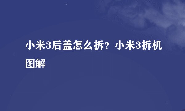 小米3后盖怎么拆？小米3拆机图解