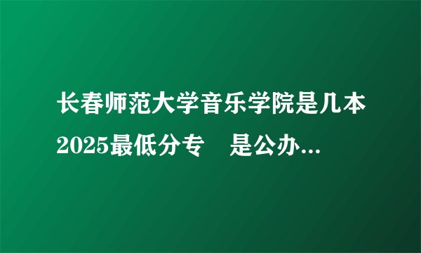 长春师范大学音乐学院是几本2025最低分专枓是公办,还是民办