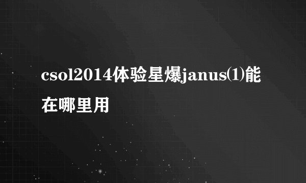 csol2014体验星爆janus⑴能在哪里用