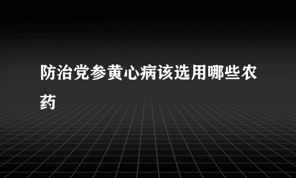 防治党参黄心病该选用哪些农药