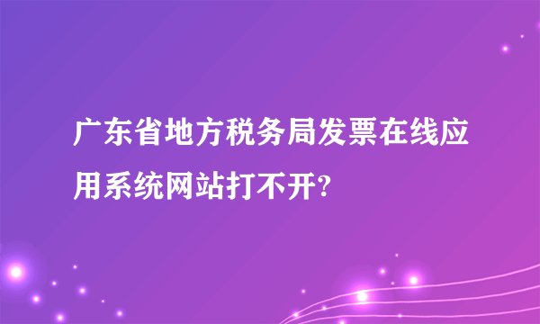 广东省地方税务局发票在线应用系统网站打不开?