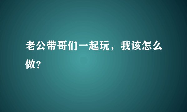 老公带哥们一起玩，我该怎么做？