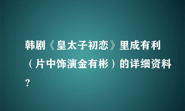 韩剧《皇太子初恋》里成有利（片中饰演金有彬）的详细资料？