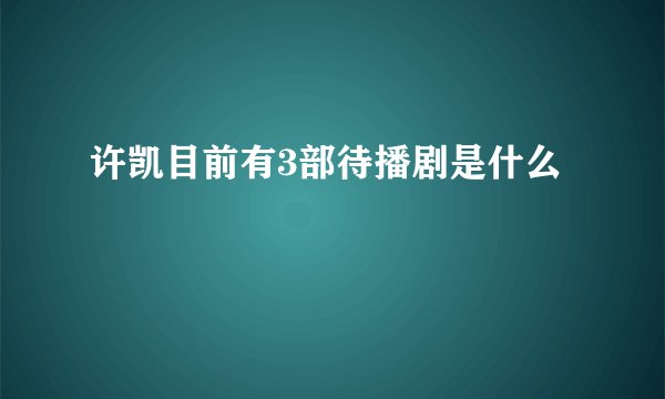 许凯目前有3部待播剧是什么