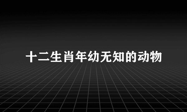 十二生肖年幼无知的动物