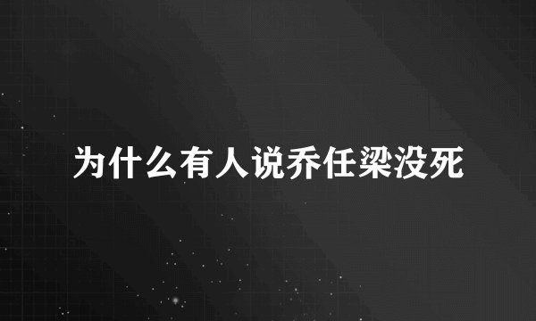 为什么有人说乔任梁没死