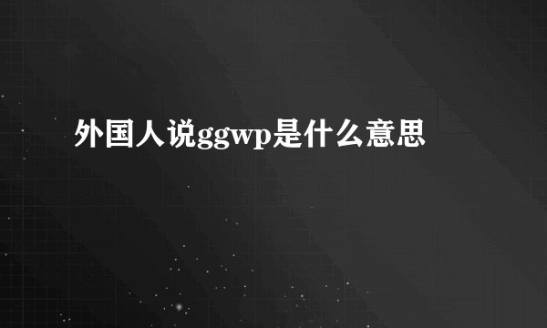 外国人说ggwp是什么意思