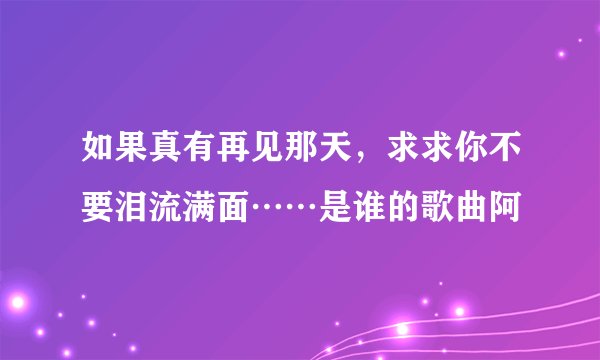 如果真有再见那天，求求你不要泪流满面……是谁的歌曲阿