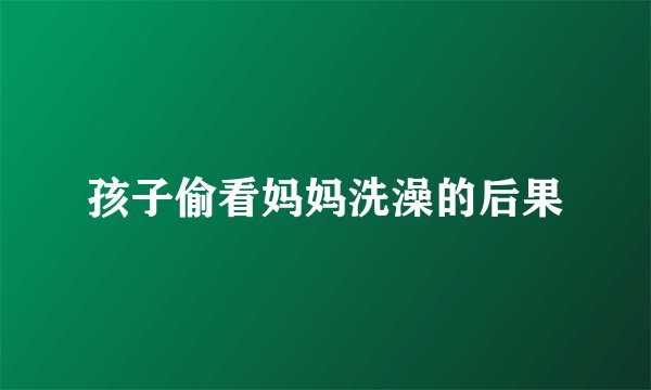 孩子偷看妈妈洗澡的后果