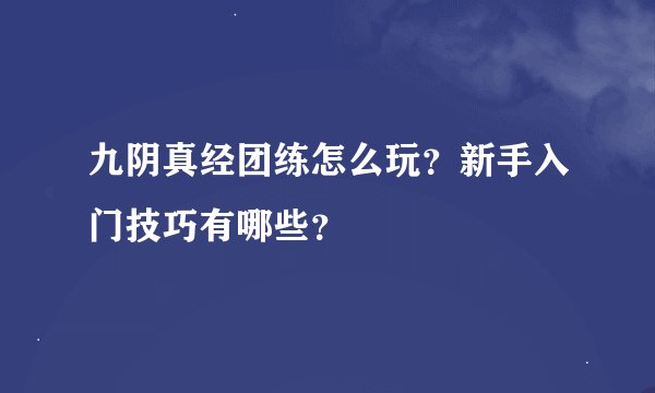 九阴真经团练怎么玩？新手入门技巧有哪些？