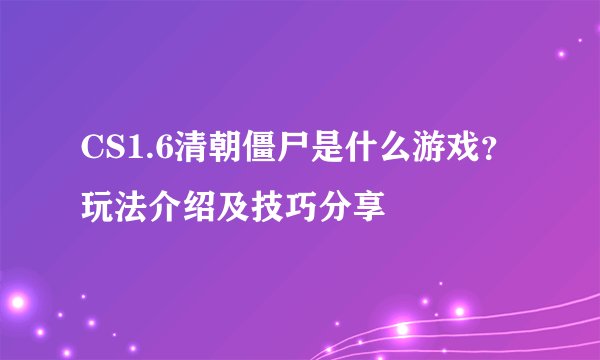 CS1.6清朝僵尸是什么游戏？玩法介绍及技巧分享