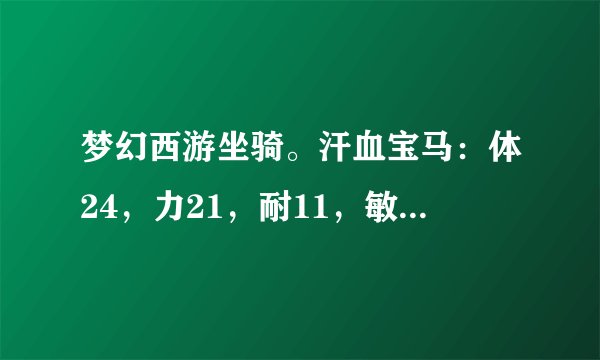 梦幻西游坐骑。汗血宝马：体24，力21，耐11，敏19，成长1.22，该怎么加点。另外这个成长怎么样，能增加...