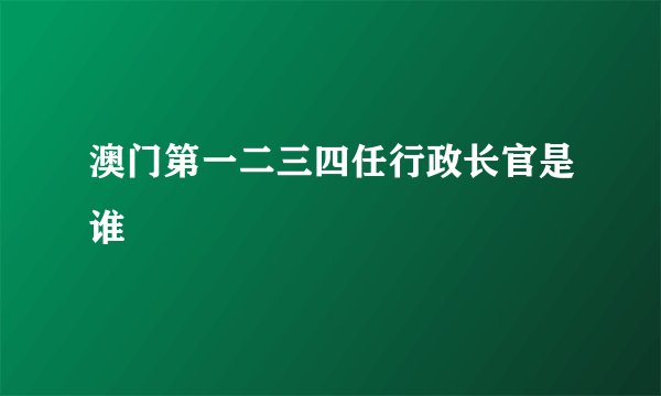 澳门第一二三四任行政长官是谁