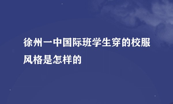 徐州一中国际班学生穿的校服风格是怎样的