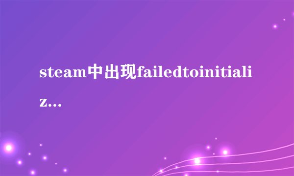 steam中出现failedtoinitialize请问这是什么问题导致的？