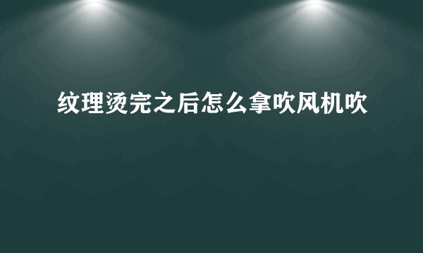 纹理烫完之后怎么拿吹风机吹