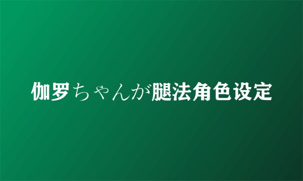 伽罗ちゃんが腿法角色设定