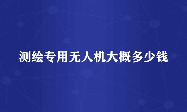 测绘专用无人机大概多少钱
