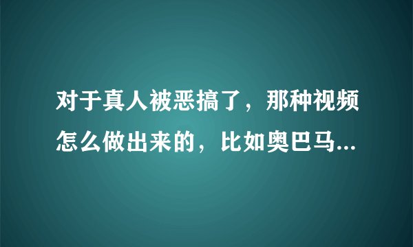对于真人被恶搞了，那种视频怎么做出来的，比如奥巴马的空翻和踹门...用的什么软件，能具体说说怎么做的吗