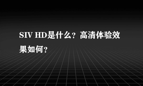SIV HD是什么？高清体验效果如何？