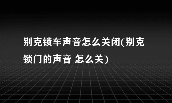 别克锁车声音怎么关闭(别克 锁门的声音 怎么关)