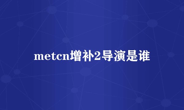 metcn增补2导演是谁