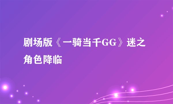 剧场版《一骑当千GG》迷之角色降临