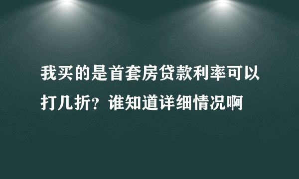 我买的是首套房贷款利率可以打几折？谁知道详细情况啊