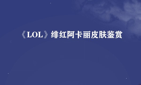 《LOL》绯红阿卡丽皮肤鉴赏