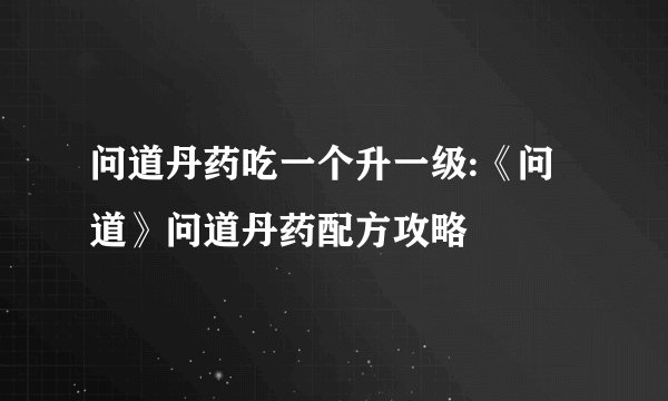 问道丹药吃一个升一级:《问道》问道丹药配方攻略