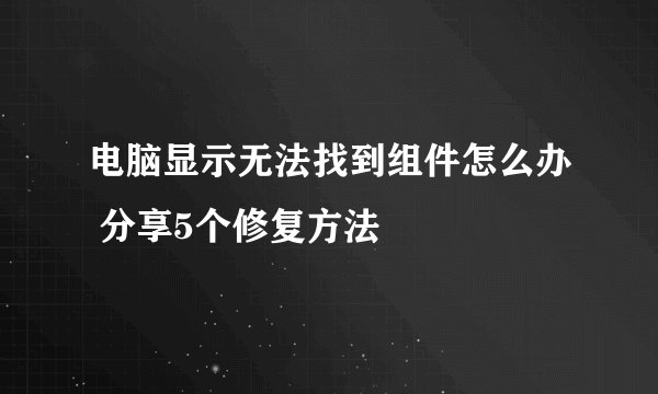 电脑显示无法找到组件怎么办 分享5个修复方法