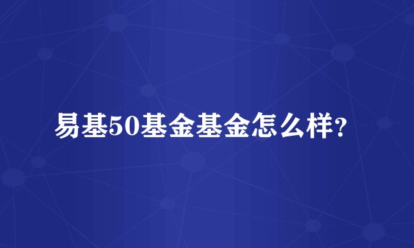 易基50基金基金怎么样？