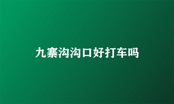 九寨沟沟口好打车吗