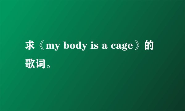 求《my body is a cage》的歌词。