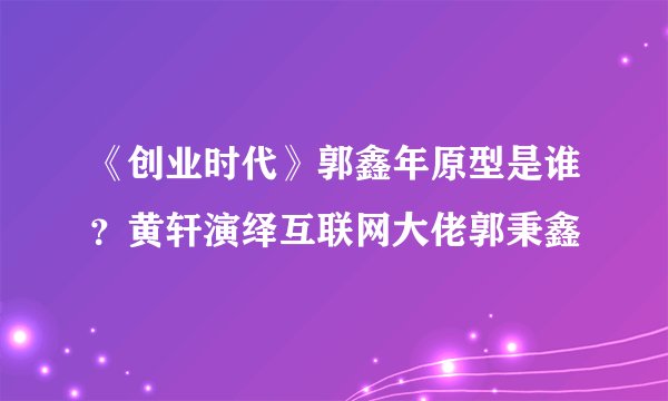 《创业时代》郭鑫年原型是谁？黄轩演绎互联网大佬郭秉鑫