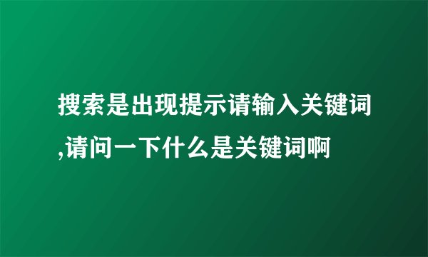 搜索是出现提示请输入关键词,请问一下什么是关键词啊