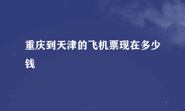 重庆到天津的飞机票现在多少钱