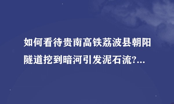 如何看待贵南高铁荔波县朝阳隧道挖到暗河引发泥石流? - 知乎