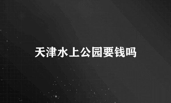 天津水上公园要钱吗