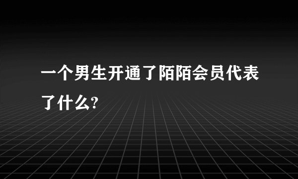 一个男生开通了陌陌会员代表了什么?